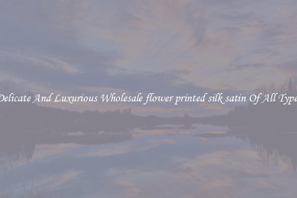 Delicate And Luxurious Wholesale flower printed silk satin Of All Types