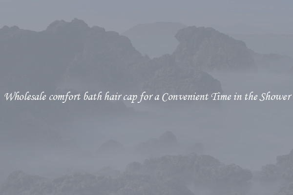 Wholesale comfort bath hair cap for a Convenient Time in the Shower