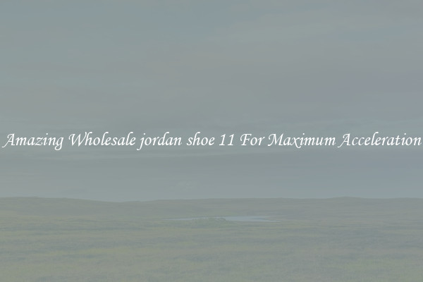 Amazing Wholesale jordan shoe 11 For Maximum Acceleration