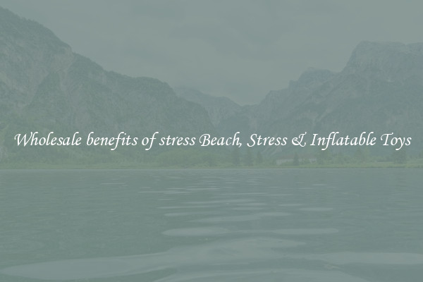 Wholesale benefits of stress Beach, Stress & Inflatable Toys