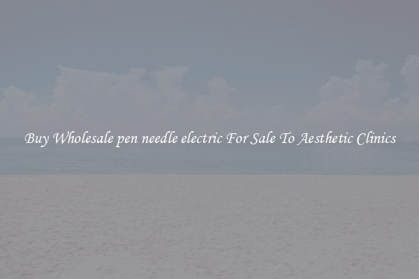 Buy Wholesale pen needle electric For Sale To Aesthetic Clinics