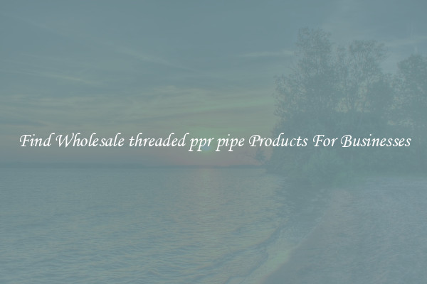 Find Wholesale threaded ppr pipe Products For Businesses