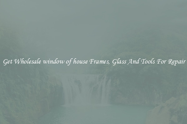 Get Wholesale window of house Frames, Glass And Tools For Repair
