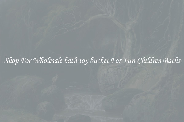 Shop For Wholesale bath toy bucket For Fun Children Baths