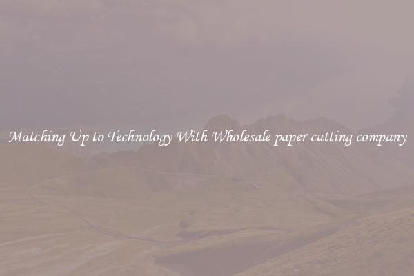 Matching Up to Technology With Wholesale paper cutting company