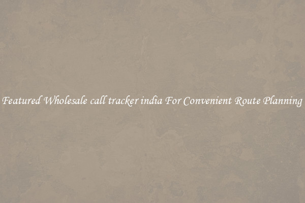 Featured Wholesale call tracker india For Convenient Route Planning 