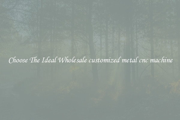 Choose The Ideal Wholesale customized metal cnc machine