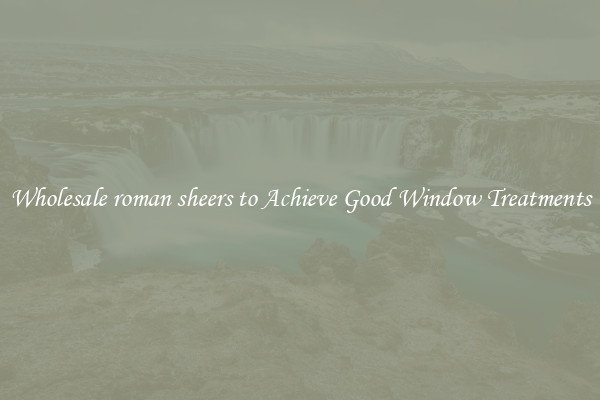 Wholesale roman sheers to Achieve Good Window Treatments