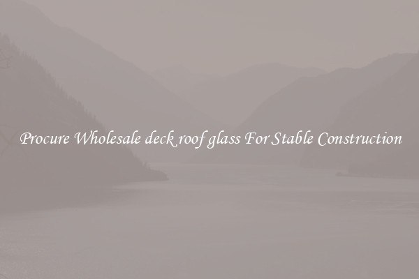 Procure Wholesale deck roof glass For Stable Construction