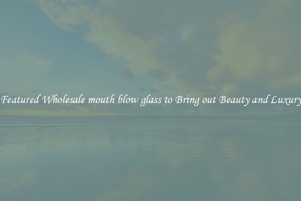 Featured Wholesale mouth blow glass to Bring out Beauty and Luxury
