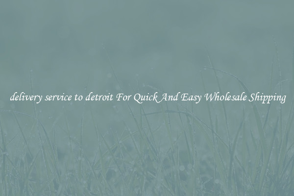 delivery service to detroit For Quick And Easy Wholesale Shipping