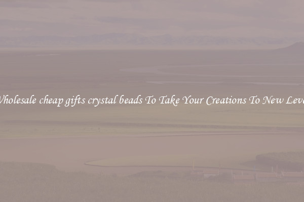 Wholesale cheap gifts crystal beads To Take Your Creations To New Levels