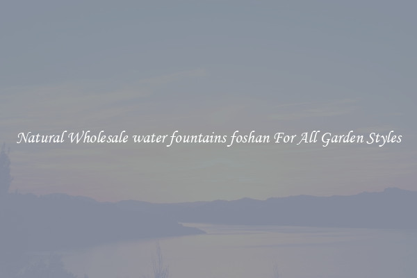 Natural Wholesale water fountains foshan For All Garden Styles
