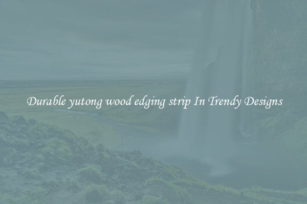 Durable yutong wood edging strip In Trendy Designs