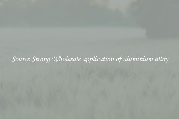 Source Strong Wholesale application of aluminium alloy