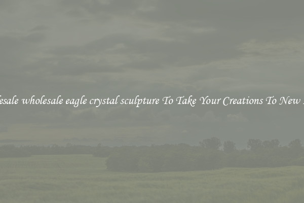 Wholesale wholesale eagle crystal sculpture To Take Your Creations To New Levels