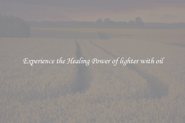 Experience the Healing Power of lighter with oil