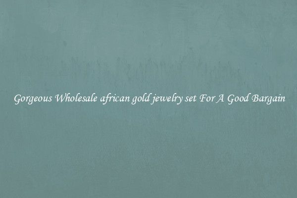 Gorgeous Wholesale african gold jewelry set For A Good Bargain