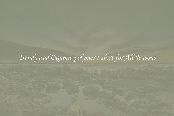 Trendy and Organic polymer t shirt for All Seasons