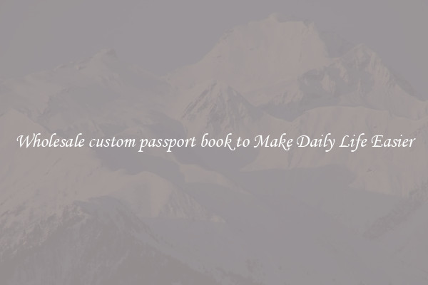 Wholesale custom passport book to Make Daily Life Easier