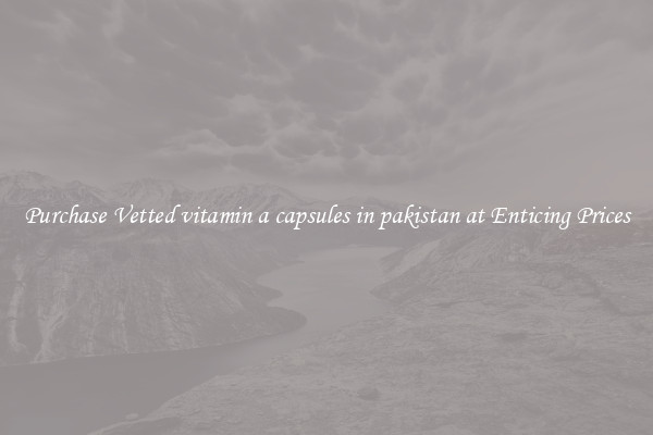Purchase Vetted vitamin a capsules in pakistan at Enticing Prices