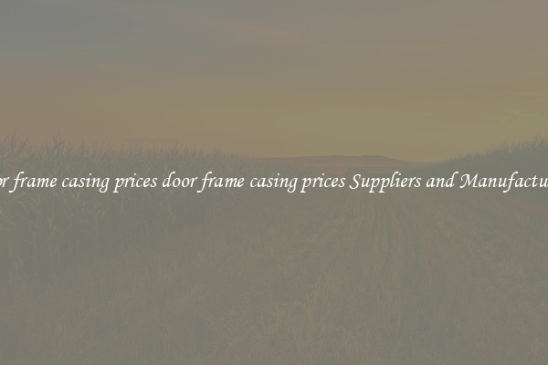 door frame casing prices door frame casing prices Suppliers and Manufacturers