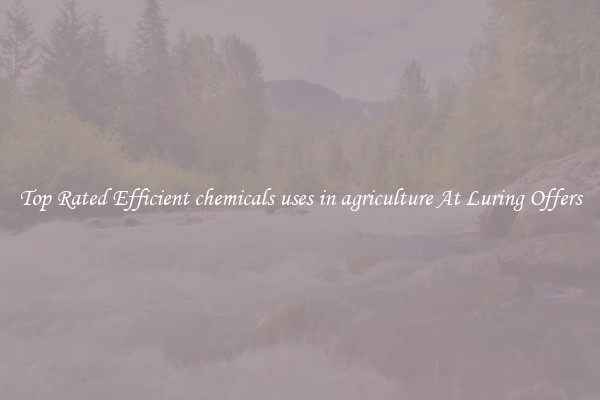 Top Rated Efficient chemicals uses in agriculture At Luring Offers