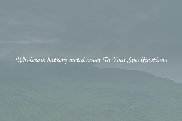 Wholesale battery metal cover To Your Specifications