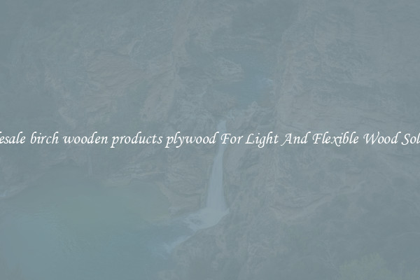 Wholesale birch wooden products plywood For Light And Flexible Wood Solutions