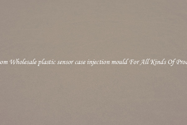 Custom Wholesale plastic sensor case injection mould For All Kinds Of Products