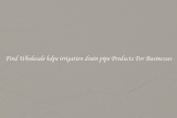 Find Wholesale hdpe irrigation drain pipe Products For Businesses