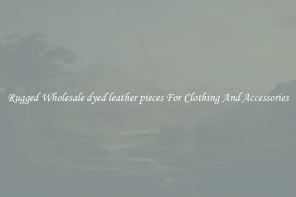 Rugged Wholesale dyed leather pieces For Clothing And Accessories