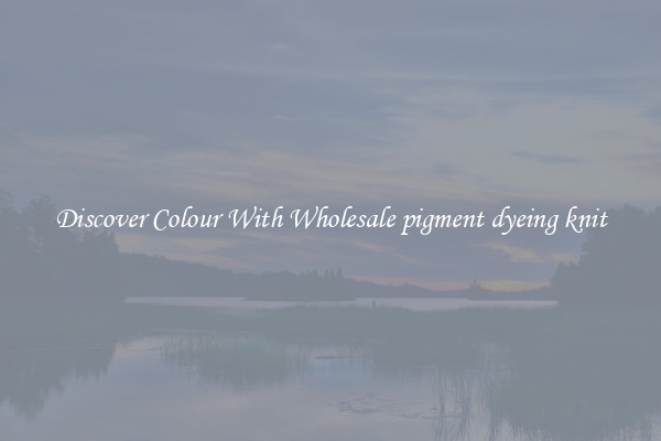 Discover Colour With Wholesale pigment dyeing knit