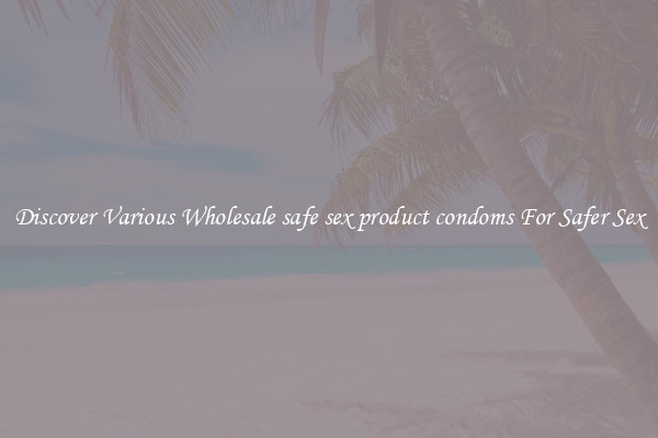 Discover Various Wholesale safe sex product condoms For Safer Sex