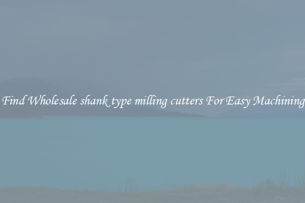 Find Wholesale shank type milling cutters For Easy Machining