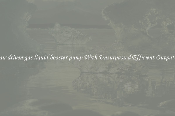 air driven gas liquid booster pump With Unsurpassed Efficient Outputs